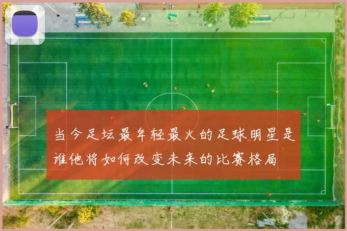 当今足坛最年轻最火的足球明星是谁他将如何改变未来的比赛格局