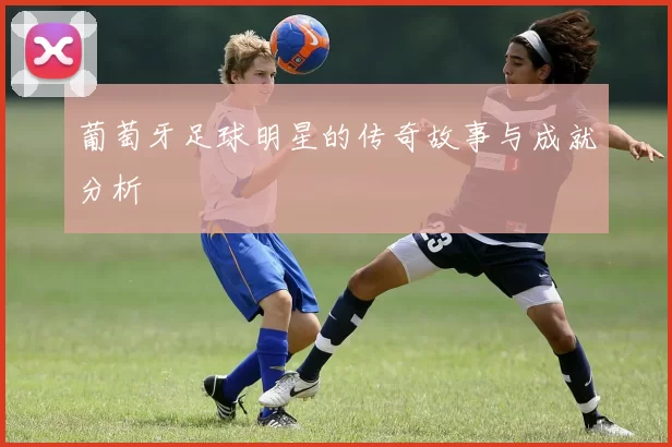 葡萄牙足球明星的传奇故事与成就分析
