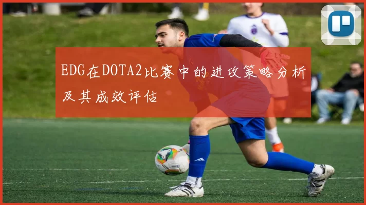 EDG在DOTA2比赛中的进攻策略分析及其成效评估