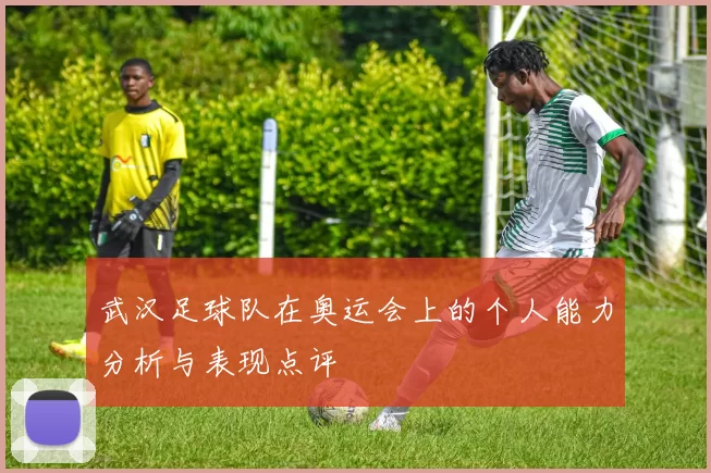 武汉足球队在奥运会上的个人能力分析与表现点评