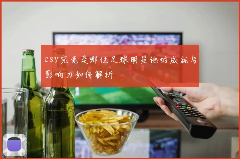 csy究竟是哪位足球明星他的成就与影响力如何解析