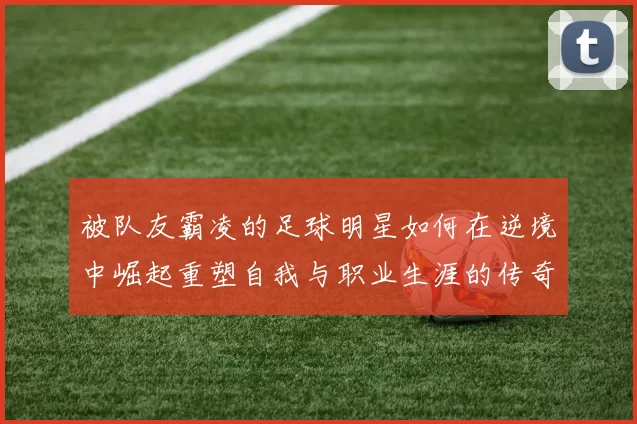 被队友霸凌的足球明星如何在逆境中崛起重塑自我与职业生涯的传奇故事