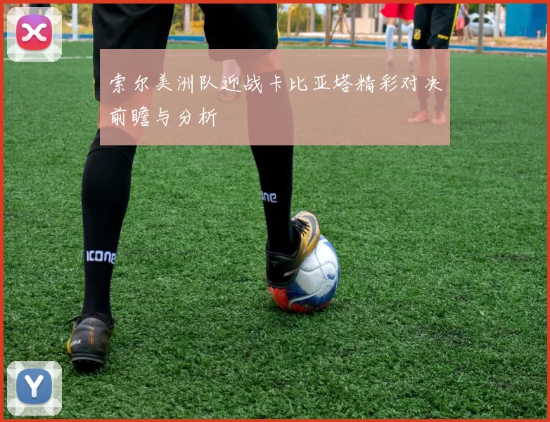 索尔美洲队迎战卡比亚塔精彩对决前瞻与分析