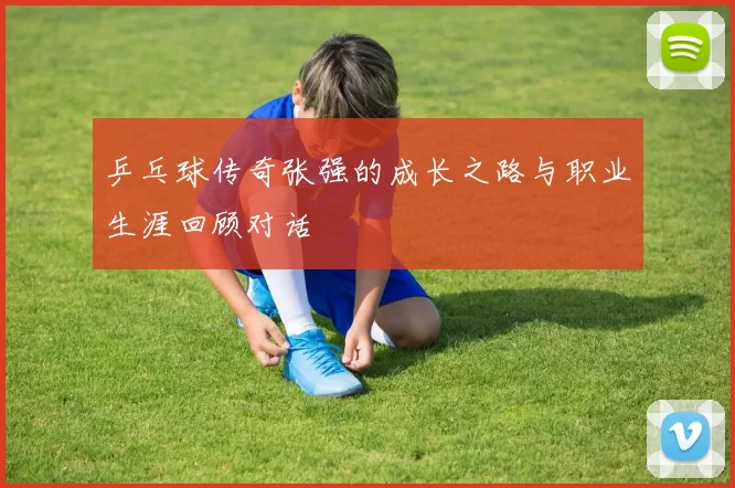 乒乓球传奇张强的成长之路与职业生涯回顾对话