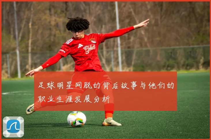 足球明星网脱的背后故事与他们的职业生涯发展分析