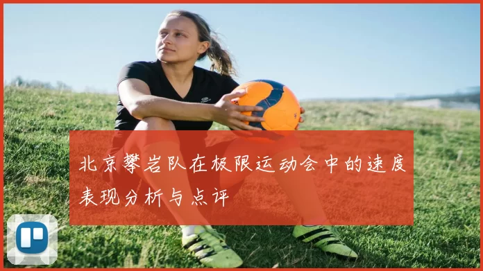 北京攀岩队在极限运动会中的速度表现分析与点评