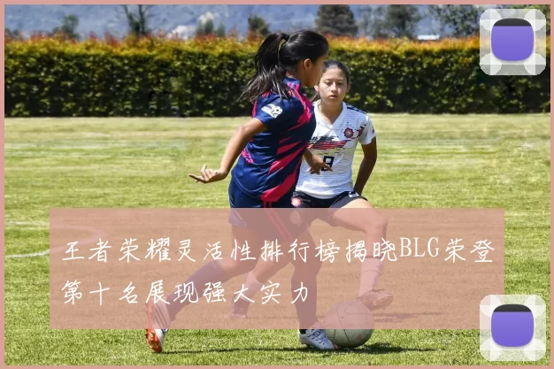 王者荣耀灵活性排行榜揭晓BLG荣登第十名展现强大实力