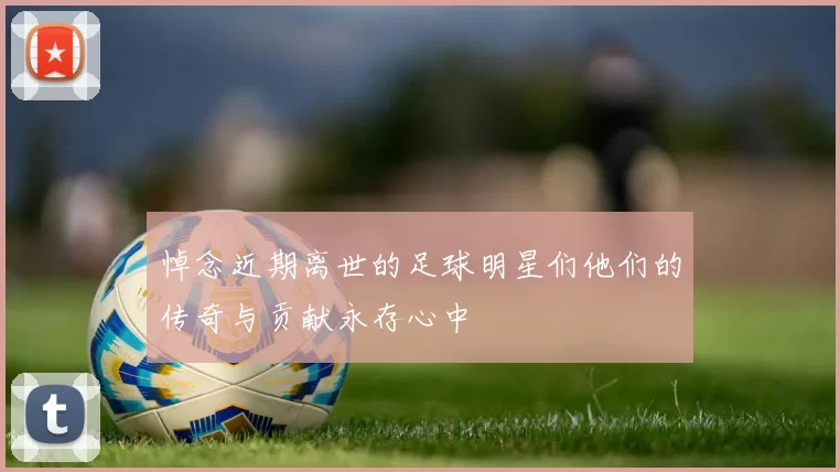 悼念近期离世的足球明星们他们的传奇与贡献永存心中