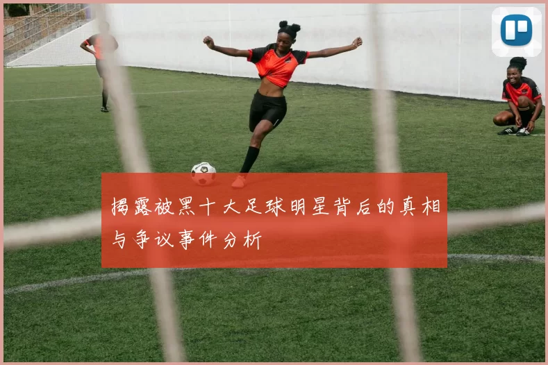 揭露被黑十大足球明星背后的真相与争议事件分析