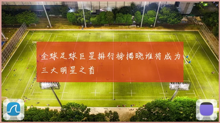 全球足球巨星排行榜揭晓谁将成为三大明星之首
