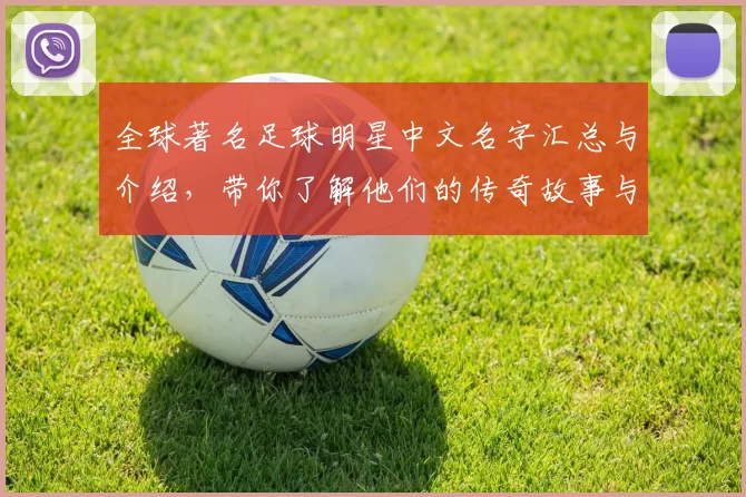 全球著名足球明星中文名字汇总与介绍，带你了解他们的传奇故事与成就