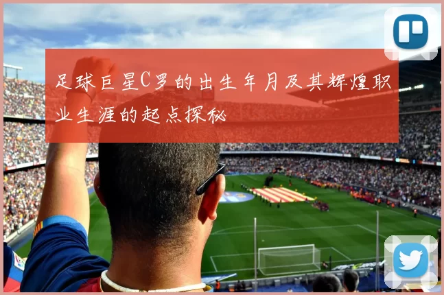 足球巨星C罗的出生年月及其辉煌职业生涯的起点探秘