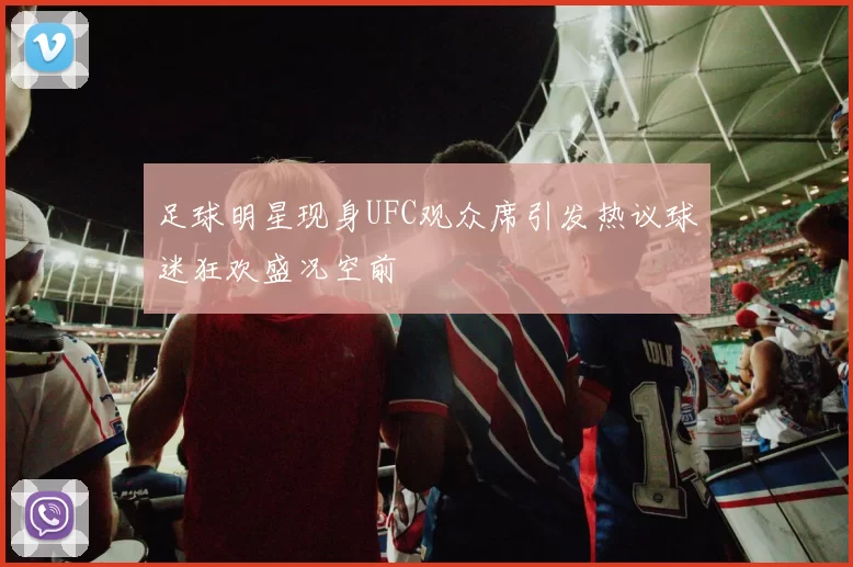 足球明星现身UFC观众席引发热议球迷狂欢盛况空前
