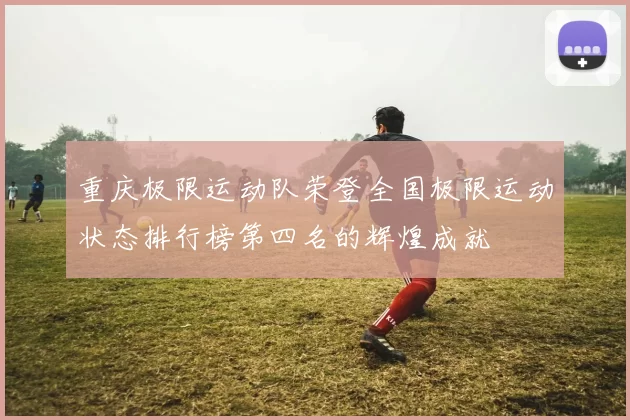 重庆极限运动队荣登全国极限运动状态排行榜第四名的辉煌成就