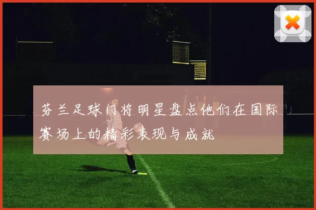 芬兰足球门将明星盘点他们在国际赛场上的精彩表现与成就