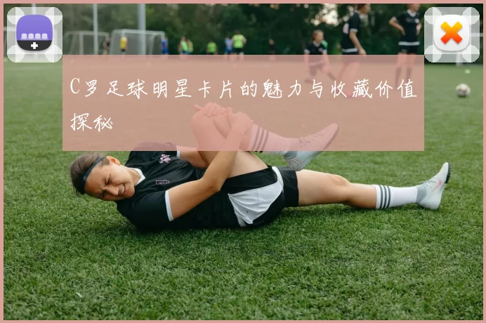 C罗足球明星卡片的魅力与收藏价值探秘