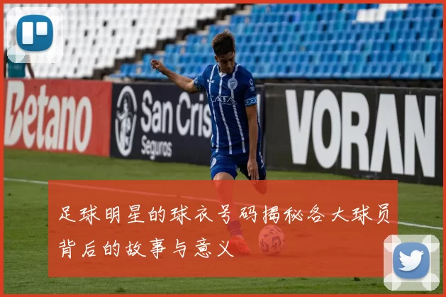足球明星的球衣号码揭秘各大球员背后的故事与意义