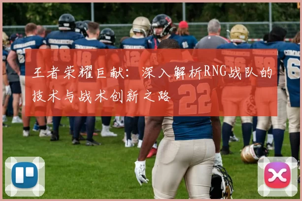 王者荣耀巨献：深入解析RNG战队的技术与战术创新之路