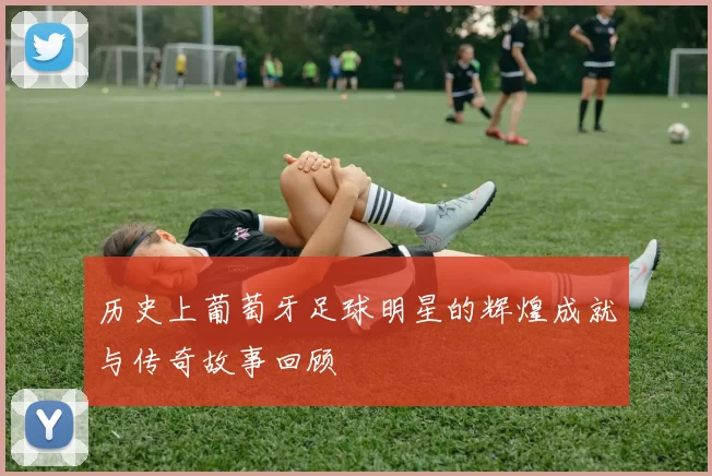 历史上葡萄牙足球明星的辉煌成就与传奇故事回顾