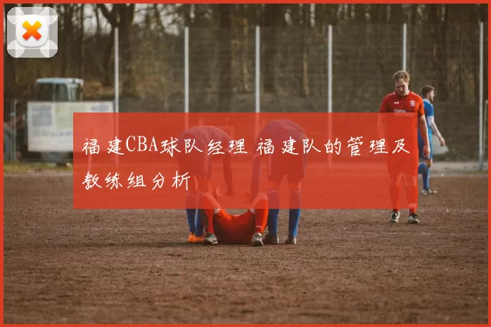 福建CBA球队经理 福建队的管理及教练组分析