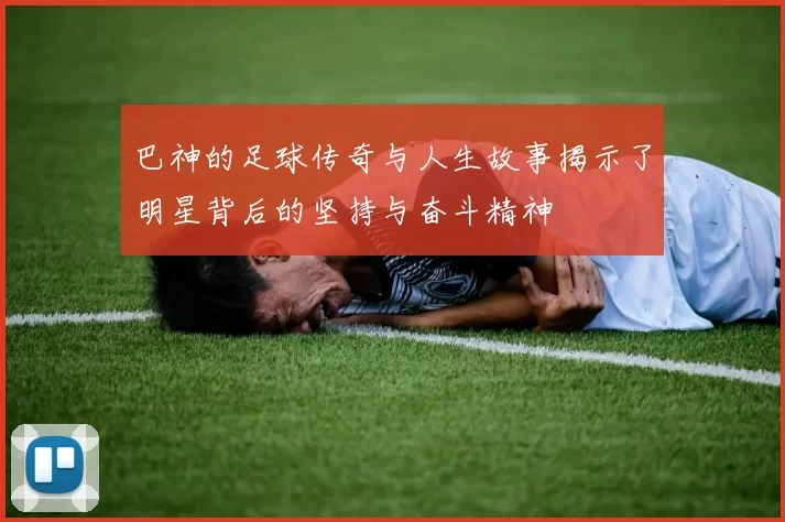 巴神的足球传奇与人生故事揭示了明星背后的坚持与奋斗精神