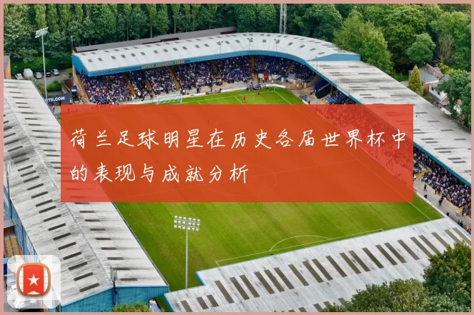 荷兰足球明星在历史各届世界杯中的表现与成就分析