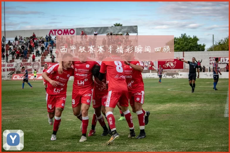 西甲联赛赛季精彩瞬间回顾