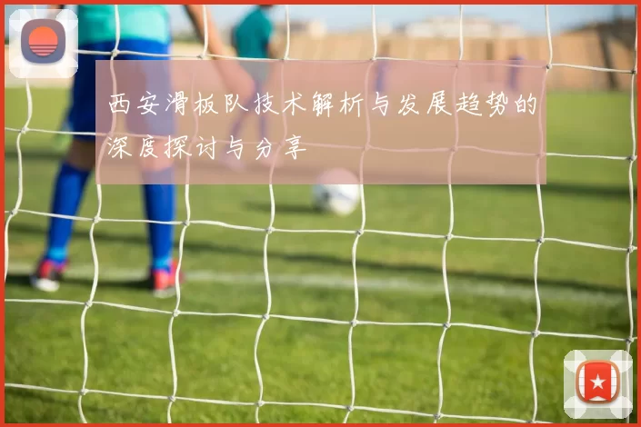 西安滑板队技术解析与发展趋势的深度探讨与分享