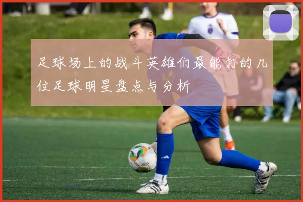 足球场上的战斗英雄们最能打的几位足球明星盘点与分析