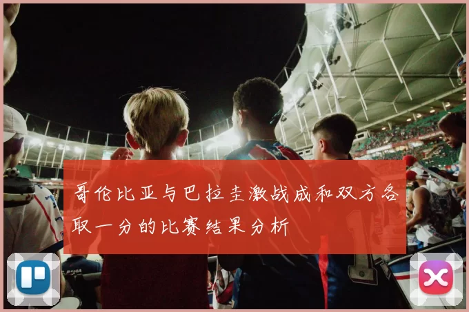 哥伦比亚与巴拉圭激战成和双方各取一分的比赛结果分析