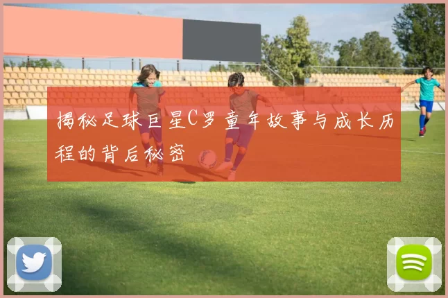 揭秘足球巨星C罗童年故事与成长历程的背后秘密