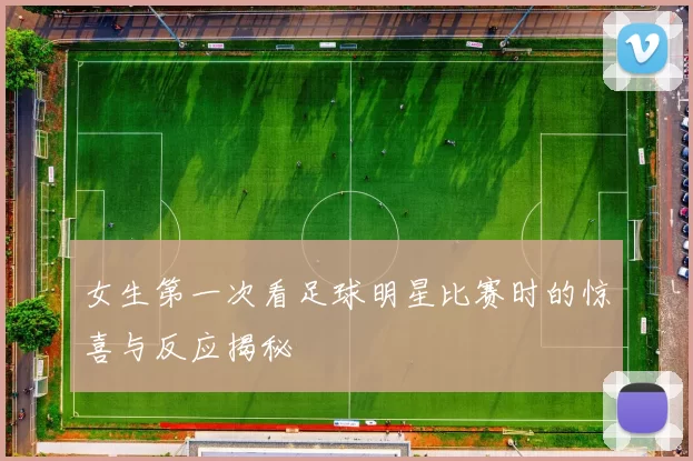 女生第一次看足球明星比赛时的惊喜与反应揭秘