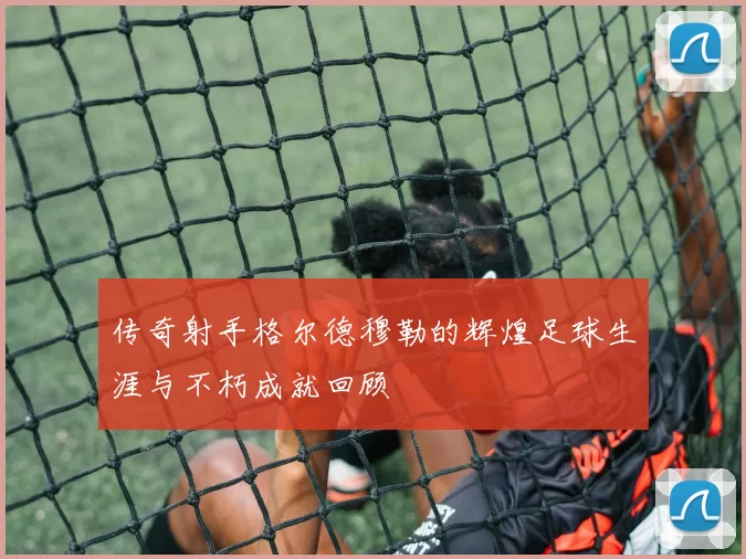 传奇射手格尔德穆勒的辉煌足球生涯与不朽成就回顾