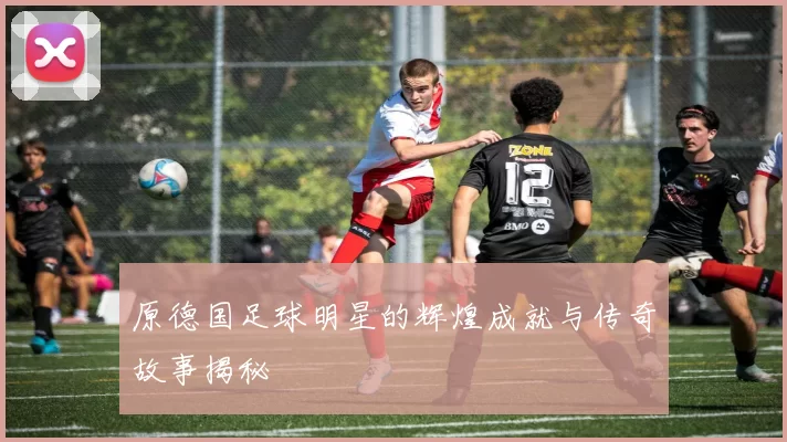 原德国足球明星的辉煌成就与传奇故事揭秘