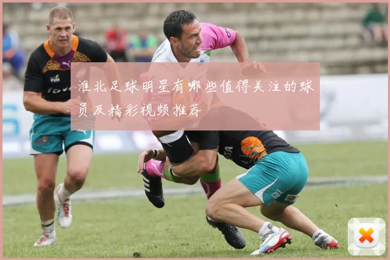 淮北足球明星有哪些值得关注的球员及精彩视频推荐