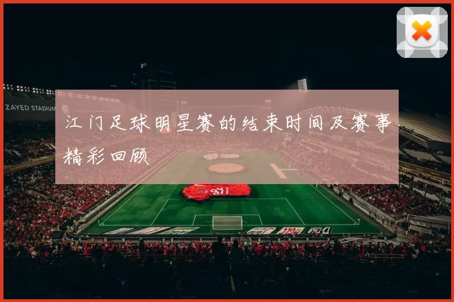 江门足球明星赛的结束时间及赛事精彩回顾