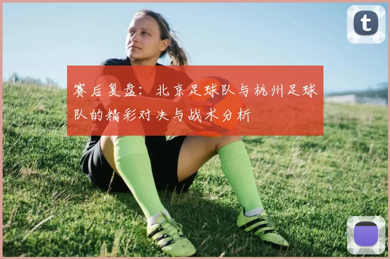赛后复盘：北京足球队与杭州足球队的精彩对决与战术分析