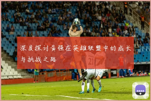深度探讨黄强在英雄联盟中的成长与挑战之路