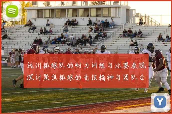 杭州排球队的耐力训练与比赛表现探讨聚焦排球的竞技精神与团队合作