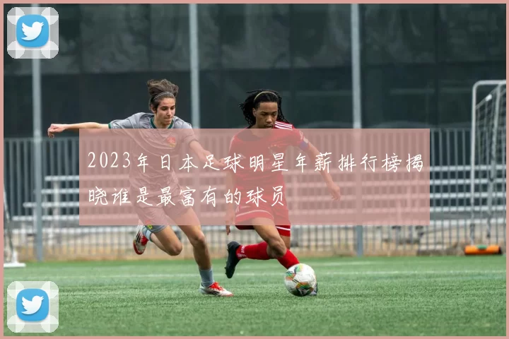 2023年日本足球明星年薪排行榜揭晓谁是最富有的球员