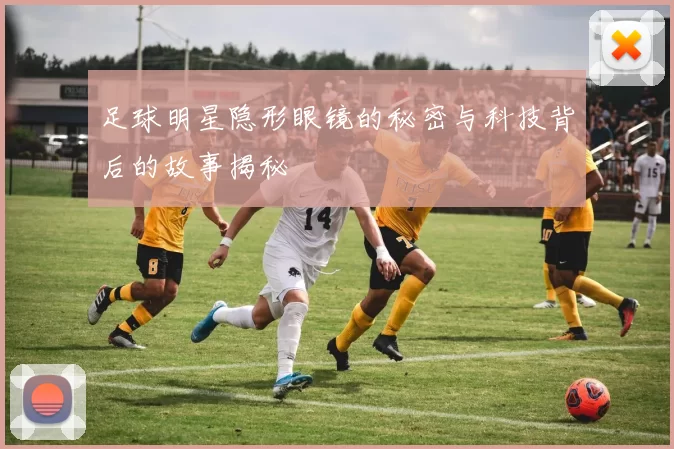 足球明星隐形眼镜的秘密与科技背后的故事揭秘