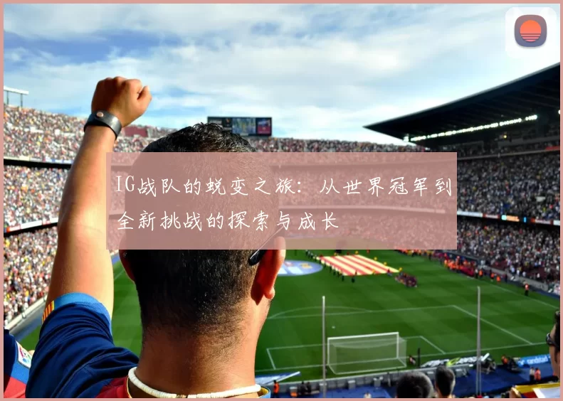 IG战队的蜕变之旅：从世界冠军到全新挑战的探索与成长