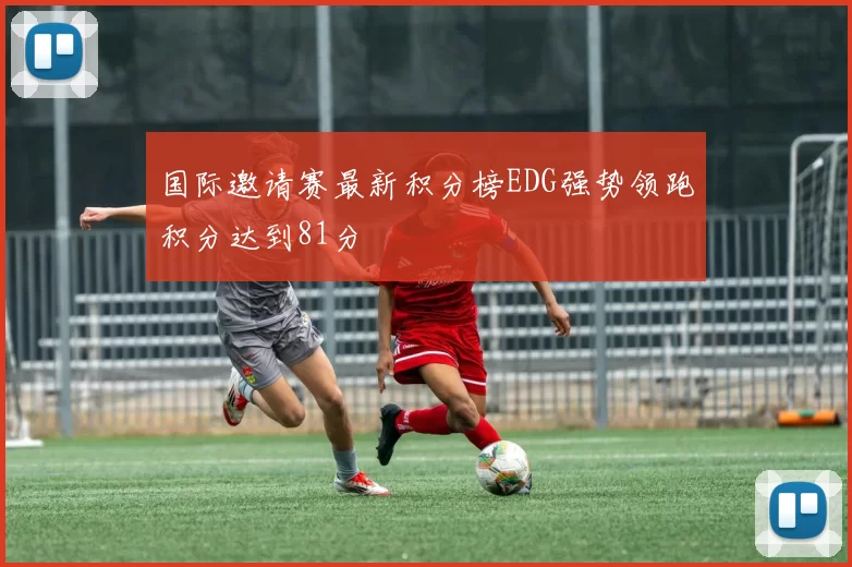 国际邀请赛最新积分榜EDG强势领跑积分达到81分