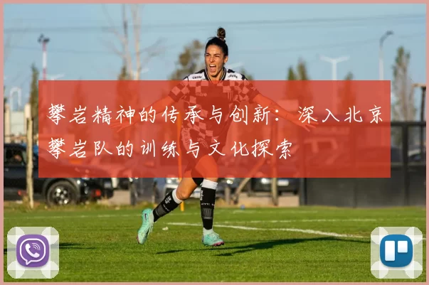 攀岩精神的传承与创新：深入北京攀岩队的训练与文化探索