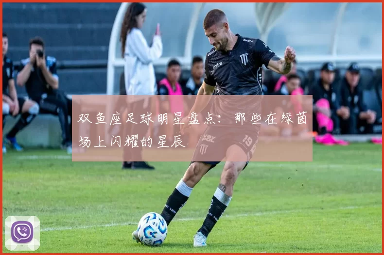 双鱼座足球明星盘点：那些在绿茵场上闪耀的星辰