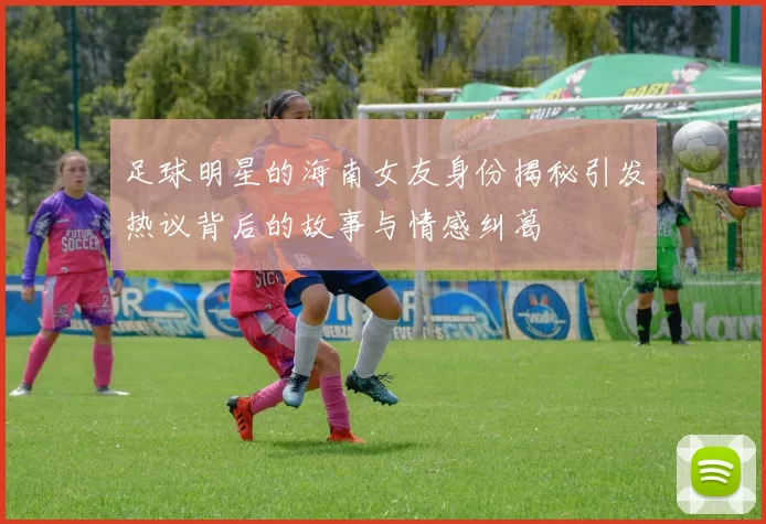 足球明星的海南女友身份揭秘引发热议背后的故事与情感纠葛