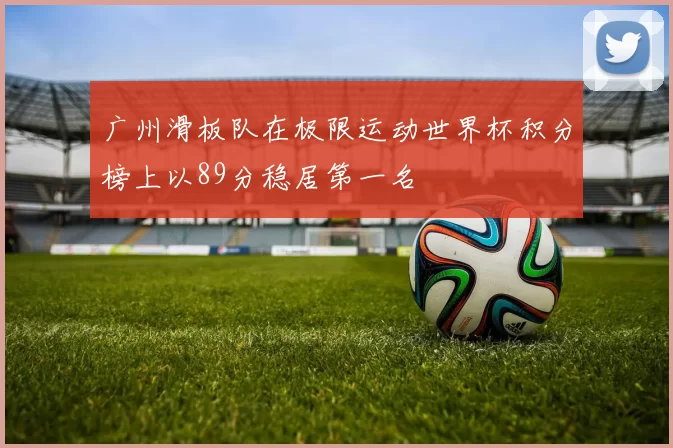 广州滑板队在极限运动世界杯积分榜上以89分稳居第一名