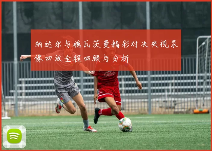 纳达尔与施瓦茨曼精彩对决央视录像回放全程回顾与分析