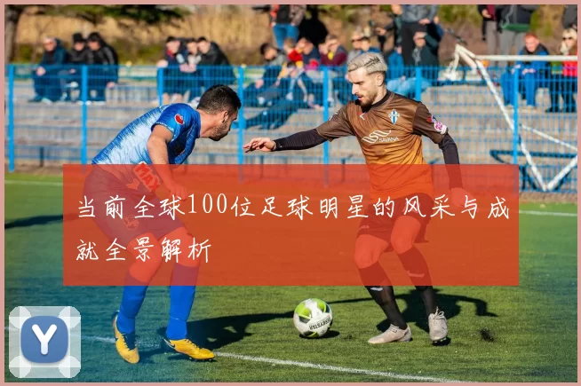 当前全球100位足球明星的风采与成就全景解析