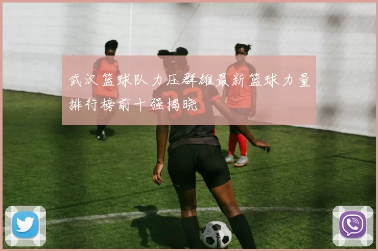 武汉篮球队力压群雄最新篮球力量排行榜前十强揭晓